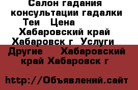 Салон гадания, консультации гадалки Теи › Цена ­ 1 000 - Хабаровский край, Хабаровск г. Услуги » Другие   . Хабаровский край,Хабаровск г.